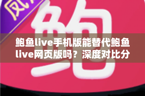鲍鱼live手机版能替代鲍鱼live网页版吗?深度对比分析移动端与网页端的真实使用体验 鲍鱼live手机版能替代鲍鱼live网页版吗?深度对比分析移动端与网页端的真实使用体验