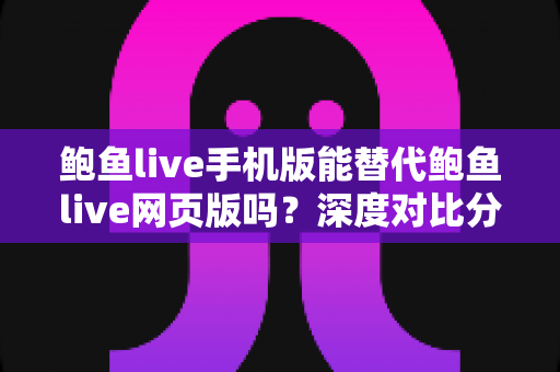 鲍鱼live手机版能替代鲍鱼live网页版吗？深度对比分析移动端与网页端的真实使用体验