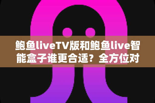 鲍鱼liveTV版和鲍鱼live智能盒子谁更合适?全方位对比分析助你轻松选购 鲍鱼liveTV版和鲍鱼live智能盒子谁更合适?全方位对比分析助你轻松选购