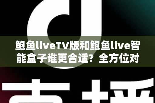 鲍鱼liveTV版和鲍鱼live智能盒子谁更合适？全方位对比分析助你轻松选购