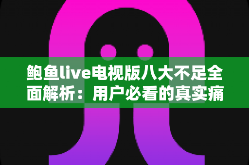 鲍鱼live电视版八大不足全面解析：用户必看的真实痛点与避坑指南