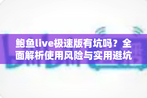 鲍鱼live极速版有坑吗？全面解析使用风险与实用避坑指南