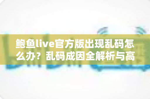 鲍鱼live官方版出现乱码怎么办？乱码成因全解析与高效修复指南