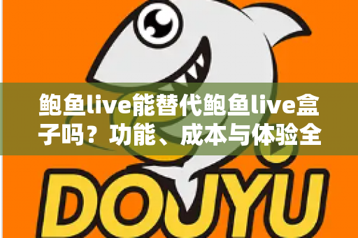 鲍鱼live能替代鲍鱼live盒子吗？功能、成本与体验全方位对比解析