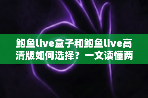 鲍鱼live盒子和鲍鱼live高清版如何选择？一文读懂两大版本差异与实用选购指南