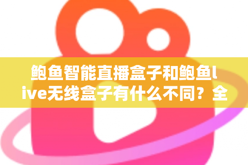 鲍鱼智能直播盒子和鲍鱼live无线盒子有什么不同？全方位对比解析与选购指南