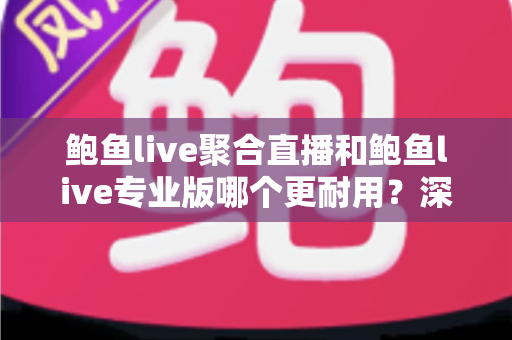 鲍鱼live聚合直播和鲍鱼live专业版哪个更耐用?深度对比解析与实用选购指南 鲍鱼live聚合直播和鲍鱼live专业版哪个更耐用?深度对比解析与实用选购指南