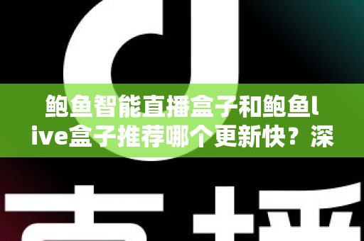 鲍鱼智能直播盒子和鲍鱼live盒子推荐哪个更新快？深度对比与选购全攻略