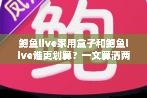 鲍鱼live家用盒子和鲍鱼live谁更划算?一文算清两种方案的真实成本与最佳选择 鲍鱼live家用盒子和鲍鱼live谁更划算?一文算清两种方案的真实成本与最佳选择