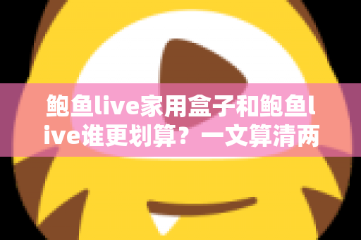 鲍鱼live家用盒子和鲍鱼live谁更划算？一文算清两种方案的真实成本与最佳选择