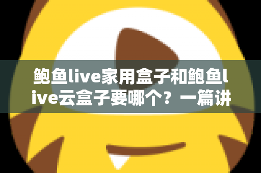 鲍鱼live家用盒子和鲍鱼live云盒子要哪个？一篇讲透区别与选购建议的实用指南