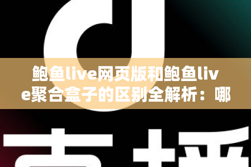 鲍鱼live网页版和鲍鱼live聚合盒子的区别全解析:哪种使用方式更适合你? 鲍鱼live网页版和鲍鱼live聚合盒子的区别全解析:哪种使用方式更适合你?
