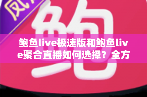 鲍鱼live极速版和鲍鱼live聚合直播如何选择？全方位对比助你找到最适合的观看版本