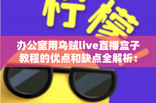 办公室用乌贼live直播盒子教程的优点和缺点全解析：企业直播设备从入门到避坑的实用指南