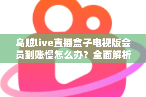 乌贼live直播盒子电视版会员到账慢怎么办?全面解析原因与实用解决方案 乌贼live直播盒子电视版会员到账慢怎么办?全面解析原因与实用解决方案