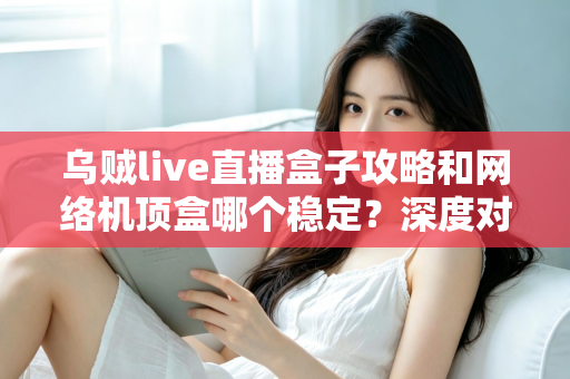 乌贼live直播盒子攻略和网络机顶盒哪个稳定?深度对比解析助你找到最佳观影方案 乌贼live直播盒子攻略和网络机顶盒哪个稳定?深度对比解析助你找到最佳观影方案