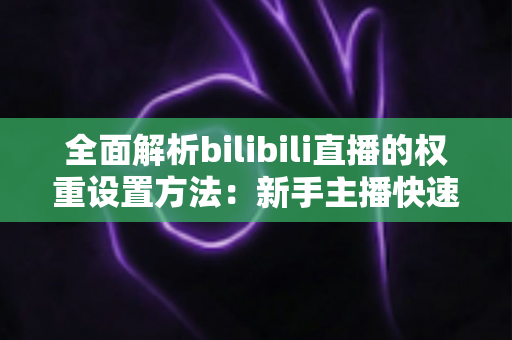 全面解析bilibili直播的权重设置方法:新手主播快速提升直播间流量的实战指南 全面解析bilibili直播的权重设置方法:新手主播快速提升直播间流量的实战指南