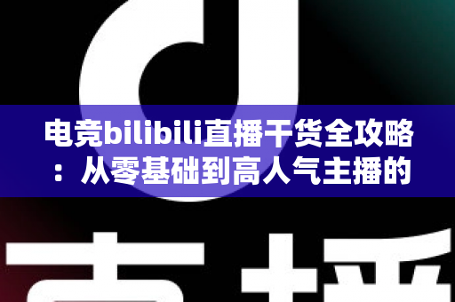 电竞bilibili直播干货全攻略：从零基础到高人气主播的实战进阶指南