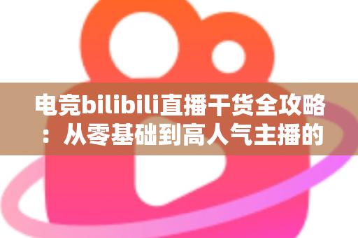 电竞bilibili直播干货全攻略：从零基础到高人气主播的实战进阶指南