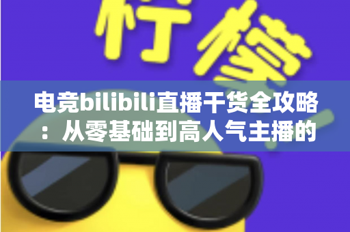 电竞bilibili直播干货全攻略：从零基础到高人气主播的实战进阶指南