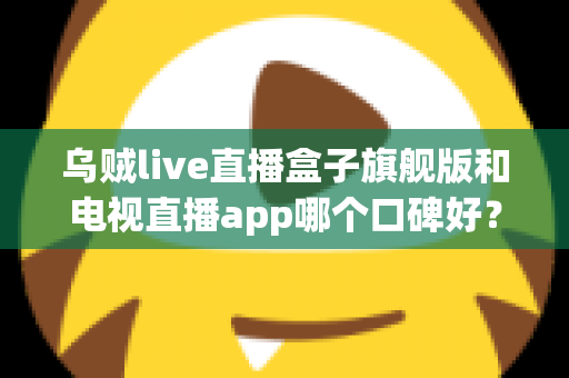 乌贼live直播盒子旗舰版和电视直播app哪个口碑好？深度对比两大家庭观影方案，帮你找到最适合自己的选择