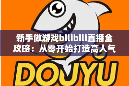 新手做游戏bilibili直播全攻略：从零开始打造高人气直播间的实战指南