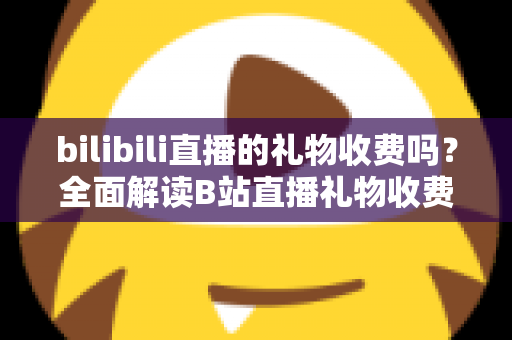 bilibili直播的礼物收费吗？全面解读B站直播礼物收费机制、免费玩法与理性消费指南