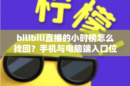 bilibili直播的小时榜怎么找回?手机与电脑端入口位置及分步操作全解析 bilibili直播的小时榜怎么找回?手机与电脑端入口位置及分步操作全解析