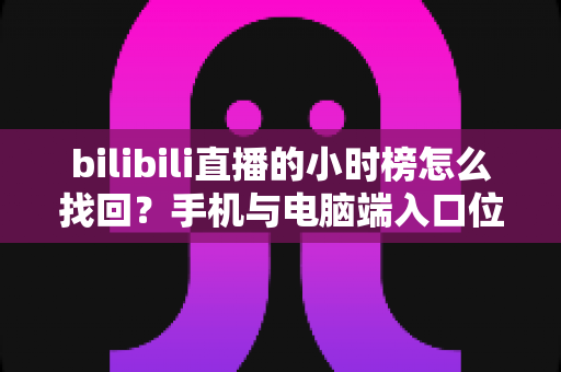 bilibili直播的小时榜怎么找回？手机与电脑端入口位置及分步操作全解析