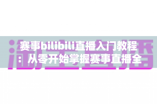 赛事bilibili直播入门教程：从零开始掌握赛事直播全流程的新手实用指南