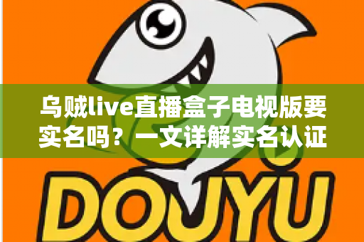 乌贼live直播盒子电视版要实名吗？一文详解实名认证规则、操作流程与使用安全指南