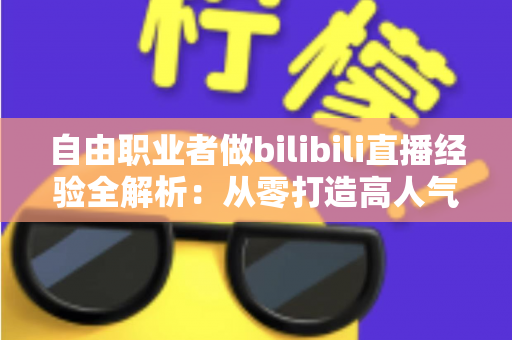 自由职业者做bilibili直播经验全解析:从零打造高人气直播间的实战指南 自由职业者做bilibili直播经验全解析:从零打造高人气直播间的实战指南