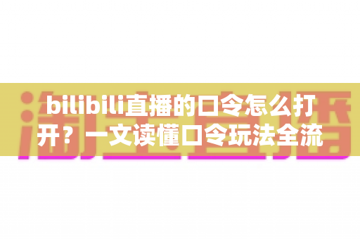 bilibili直播的口令怎么打开？一文读懂口令玩法全流程，轻松解锁B站直播专属福利