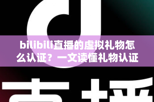 bilibili直播的虚拟礼物怎么认证？一文读懂礼物认证机制与收益查询全流程