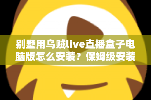 别墅用乌贼live直播盒子电脑版怎么安装？保姆级安装教程与家庭影院优化指南