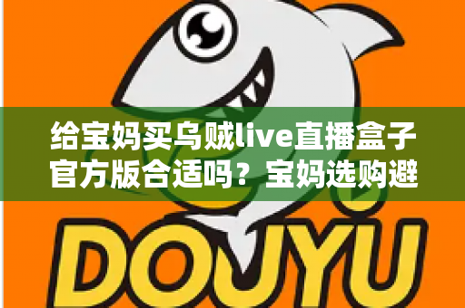 给宝妈买乌贼live直播盒子官方版合适吗?宝妈选购避坑指南与实用建议全解析 给宝妈买乌贼live直播盒子官方版合适吗?宝妈选购避坑指南与实用建议全解析