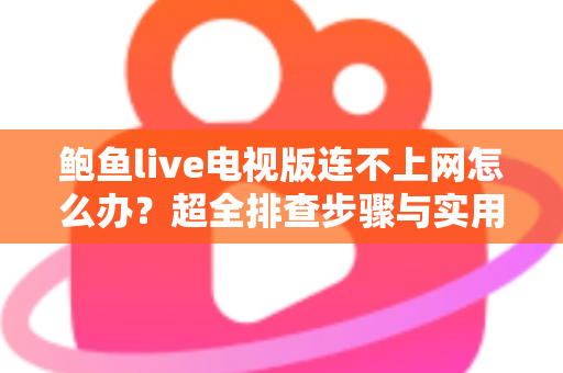 鲍鱼live电视版连不上网怎么办？超全排查步骤与实用解决方法一次讲清