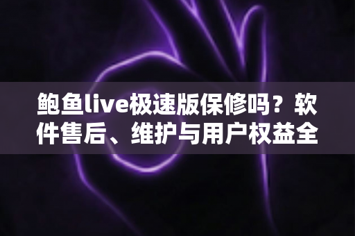 鲍鱼live极速版保修吗?软件售后、维护与用户权益全方位解析指南 鲍鱼live极速版保修吗?软件售后、维护与用户权益全方位解析指南
