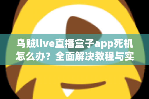 乌贼live直播盒子app死机怎么办?全面解决教程与实用技巧指南 乌贼live直播盒子app死机怎么办?全面解决教程与实用技巧指南