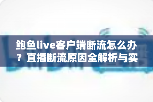 鲍鱼live客户端断流怎么办？直播断流原因全解析与实用解决指南
