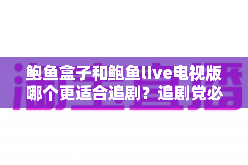 鲍鱼盒子和鲍鱼live电视版哪个更适合追剧？追剧党必看的深度对比测评与选购指南