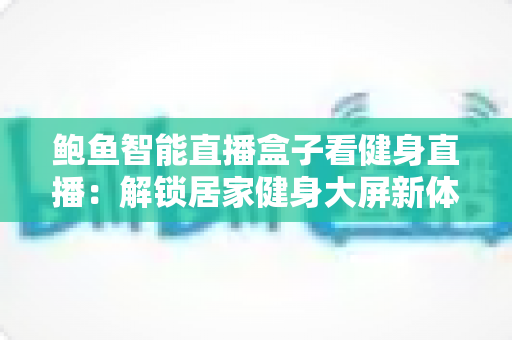 鲍鱼智能直播盒子看健身直播：解锁居家健身大屏新体验的智能指南