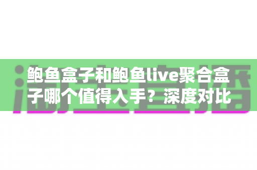 鲍鱼盒子和鲍鱼live聚合盒子哪个值得入手？深度对比评测助你一次选对不踩坑