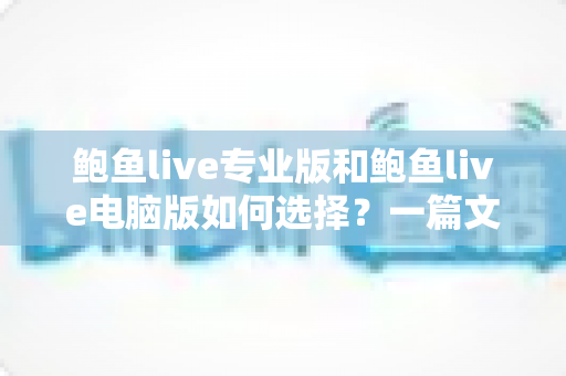 鲍鱼live专业版和鲍鱼live电脑版如何选择？一篇文章讲清两大版本的区别与选购思路