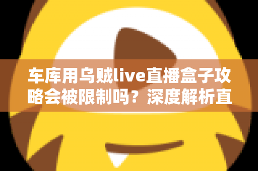 车库用乌贼live直播盒子攻略会被限制吗？深度解析直播限制规则与合规开播全指南