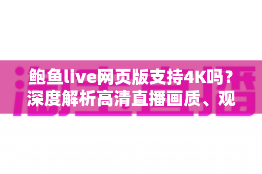 鲍鱼live网页版支持4K吗?深度解析高清直播画质、观看条件与优化技巧 鲍鱼live网页版支持4K吗?深度解析高清直播画质、观看条件与优化技巧