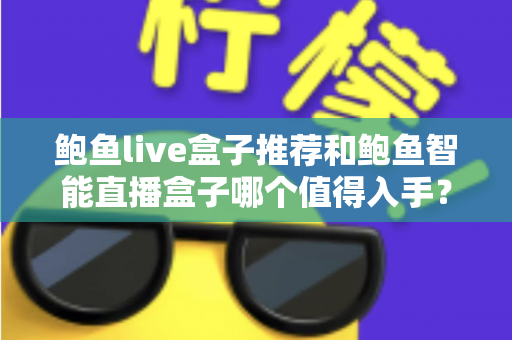 鲍鱼live盒子推荐和鲍鱼智能直播盒子哪个值得入手？全面对比评测助你精准选购