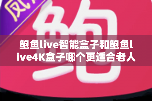 鲍鱼live智能盒子和鲍鱼live4K盒子哪个更适合老人用？一份写给子女的孝心选购指南