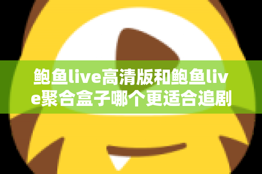 鲍鱼live高清版和鲍鱼live聚合盒子哪个更适合追剧？——画质、片源、流畅度全方位对比评测指南