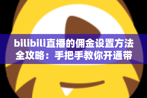 bilibili直播的佣金设置方法全攻略：手把手教你开通带货权限，轻松实现直播间变现